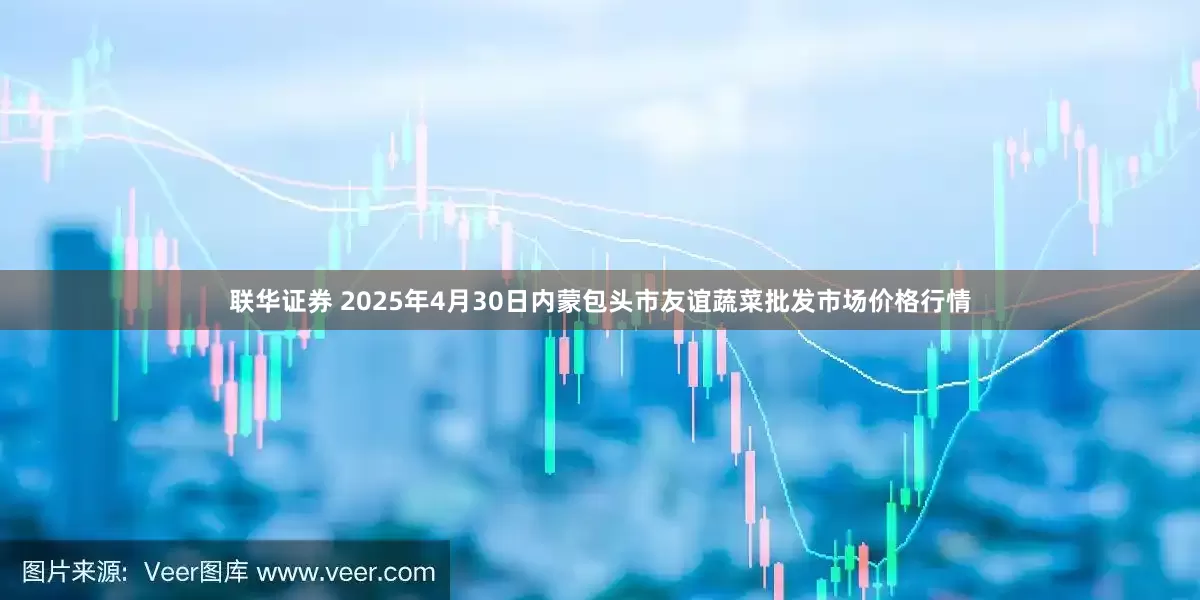 联华证券 2025年4月30日内蒙包头市友谊蔬菜批发市场价格行情