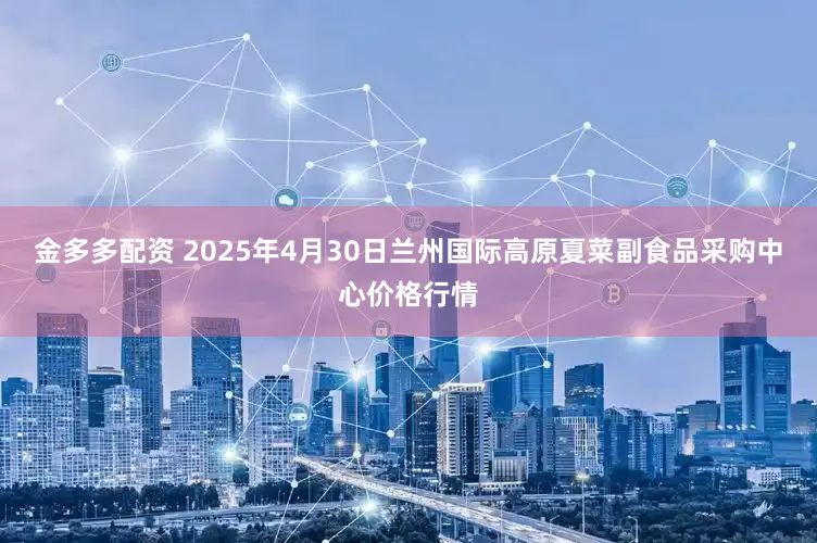 金多多配资 2025年4月30日兰州国际高原夏菜副食品采购中心价格行情