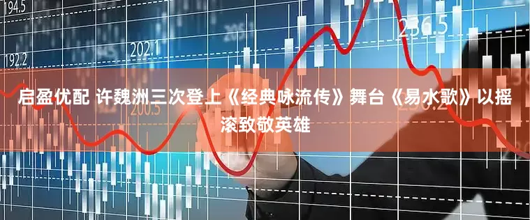 启盈优配 许魏洲三次登上《经典咏流传》舞台《易水歌》以摇滚致敬英雄
