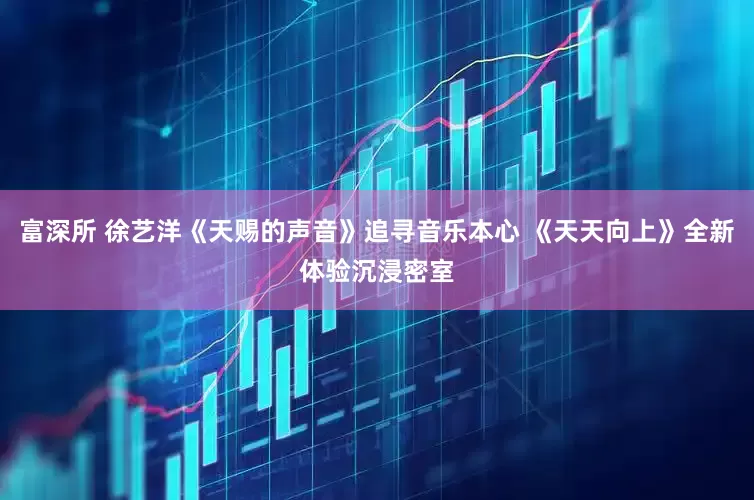 富深所 徐艺洋《天赐的声音》追寻音乐本心 《天天向上》全新体验沉浸密室