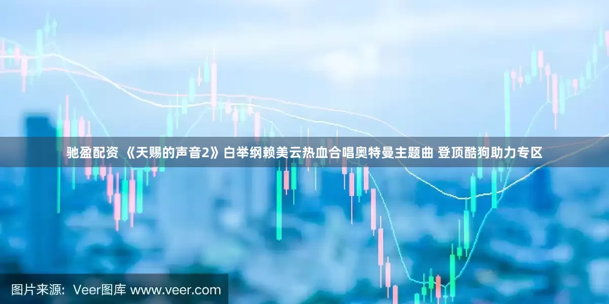 驰盈配资 《天赐的声音2》白举纲赖美云热血合唱奥特曼主题曲 登顶酷狗助力专区