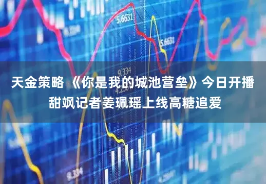 天金策略 《你是我的城池营垒》今日开播 甜飒记者姜珮瑶上线高糖追爱