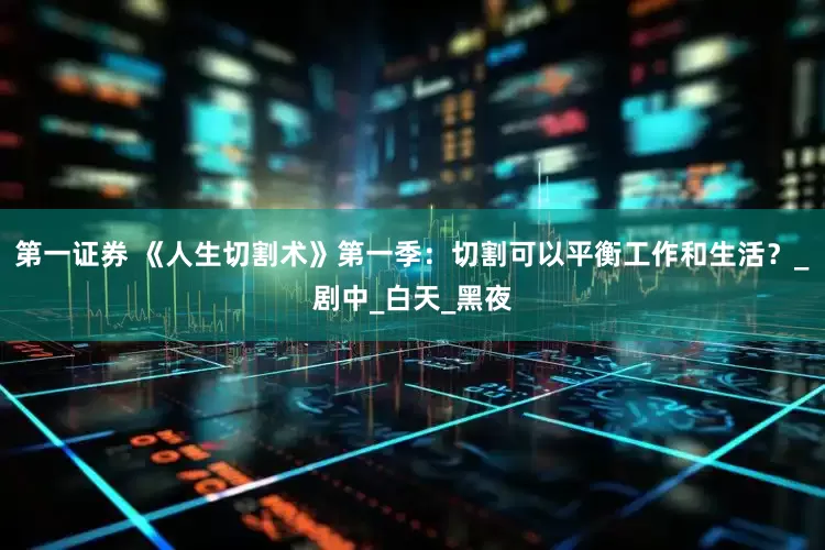第一证券 《人生切割术》第一季：切割可以平衡工作和生活？_剧中_白天_黑夜
