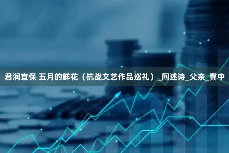 君润宜保 五月的鲜花（抗战文艺作品巡礼）_阎述诗_父亲_冀中