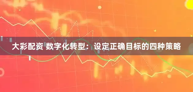 大彩配资 数字化转型：设定正确目标的四种策略