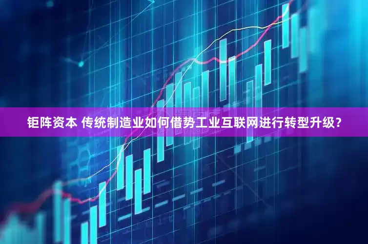 钜阵资本 传统制造业如何借势工业互联网进行转型升级？