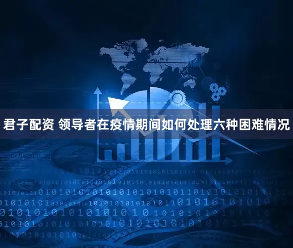 君子配资 领导者在疫情期间如何处理六种困难情况
