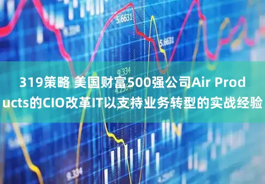 319策略 美国财富500强公司Air Products的CIO改革IT以支持业务转型的实战经验
