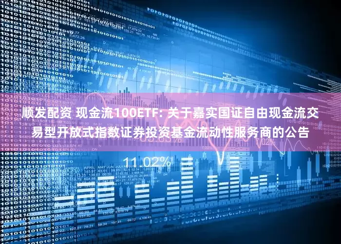 顺发配资 现金流100ETF: 关于嘉实国证自由现金流交易型开放式指数证券投资基金流动性服务商的公告