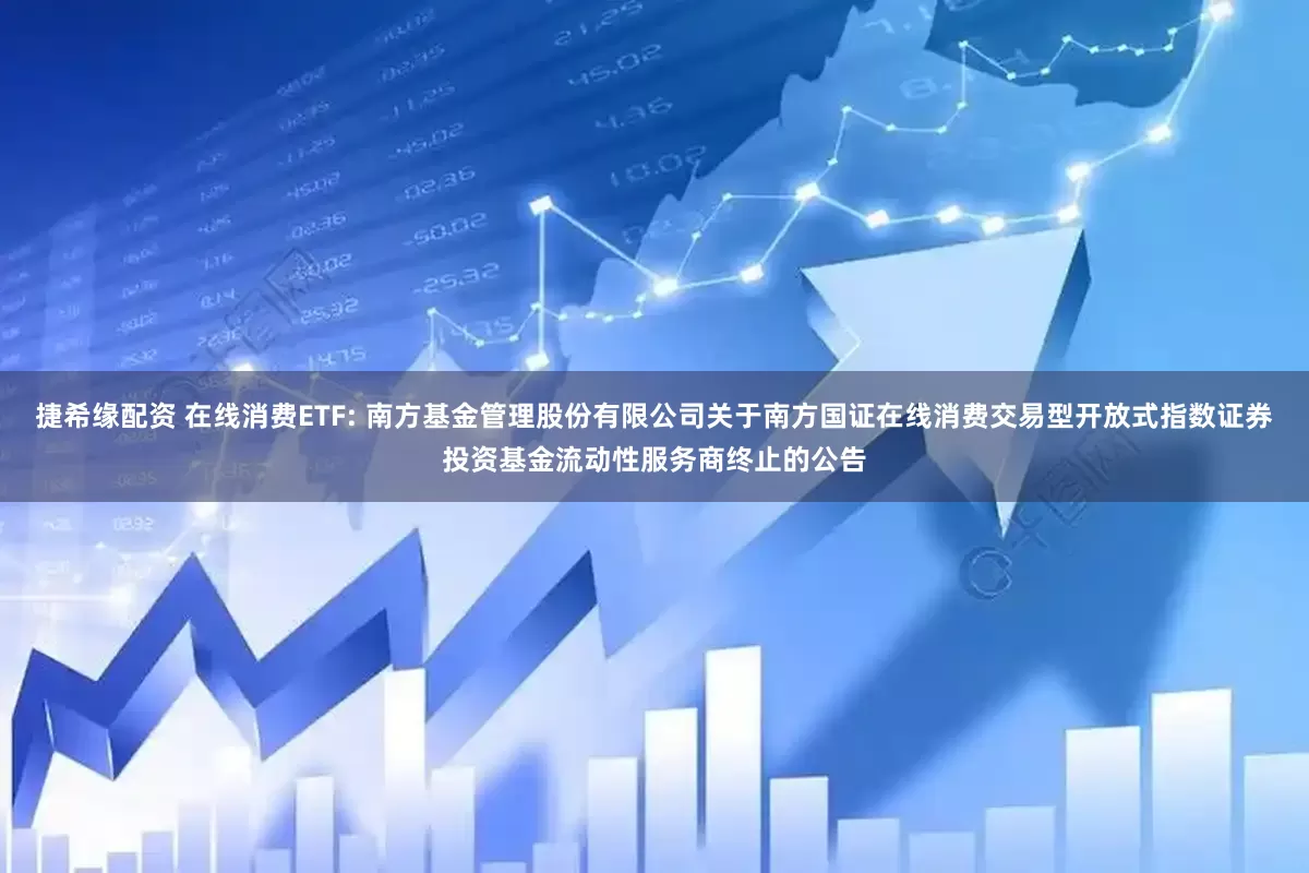 捷希缘配资 在线消费ETF: 南方基金管理股份有限公司关于南方国证在线消费交易型开放式指数证券投资基金流动性服务商终止的公告