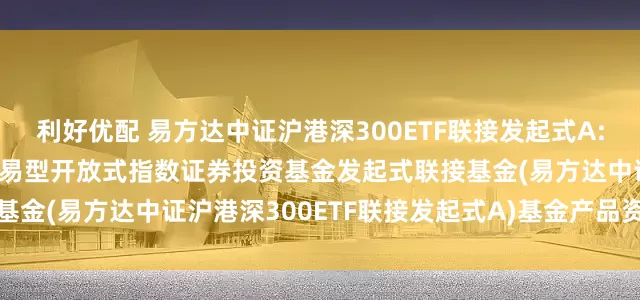 利好优配 易方达中证沪港深300ETF联接发起式A: 易方达中证沪港深300交易型开放式指数证券投资基金发起式联接基金(易方达中证沪港深300ETF联接发起式A)基金产品资料概要更新