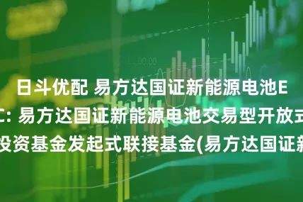 日斗优配 易方达国证新能源电池ETF联接发起式C: 易方达国证新能源电池交易型开放式指数证券投资基金发起式联接基金(易方达国证新能源电池ETF联接发起式C)基金产品资料概要更新