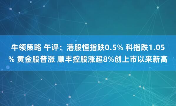 牛领策略 午评：港股恒指跌0.5% 科指跌1.05% 黄金股普涨 顺丰控股涨超8%创上市以来新高