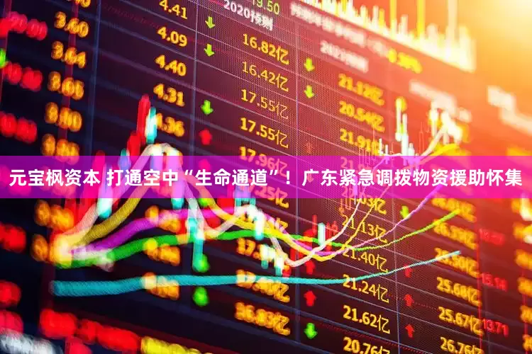 元宝枫资本 打通空中“生命通道”！广东紧急调拨物资援助怀集