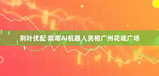 荆叶优配 禁毒AI机器人亮相广州花城广场