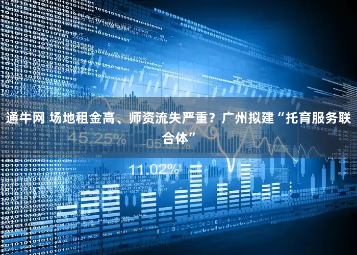 通牛网 场地租金高、师资流失严重？广州拟建“托育服务联合体”