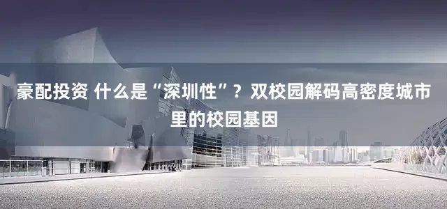 豪配投资 什么是“深圳性”？双校园解码高密度城市里的校园基因