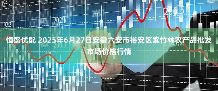 恒盛优配 2025年6月27日安徽六安市裕安区紫竹林农产品批发市场价格行情