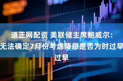 道正网配资 美联储主席鲍威尔：无法确定7月份考虑降息是否为时过早