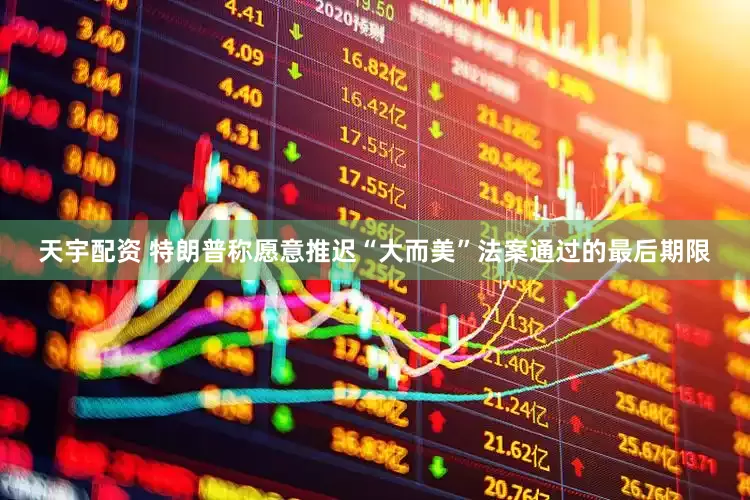 天宇配资 特朗普称愿意推迟“大而美”法案通过的最后期限
