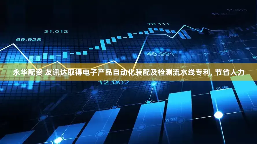 永华配资 友讯达取得电子产品自动化装配及检测流水线专利, 节省人力