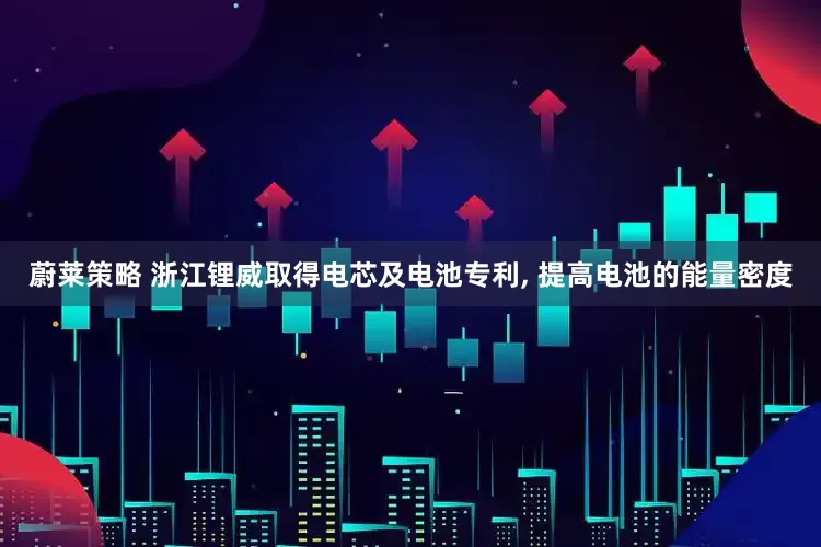 蔚莱策略 浙江锂威取得电芯及电池专利, 提高电池的能量密度