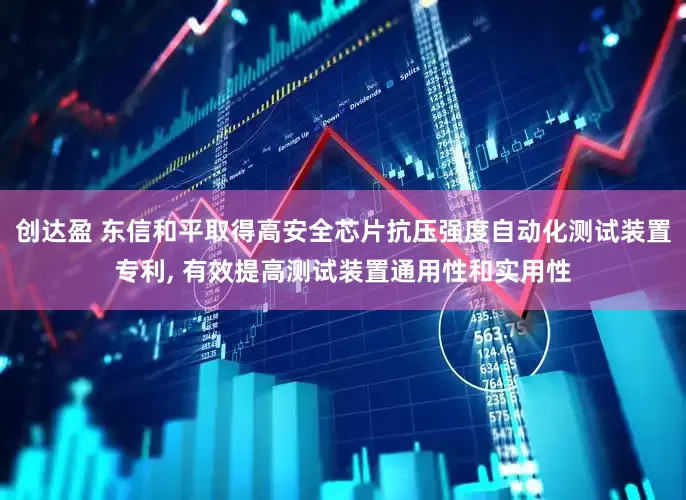 创达盈 东信和平取得高安全芯片抗压强度自动化测试装置专利, 有效提高测试装置通用性和实用性
