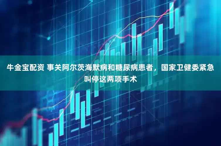 牛金宝配资 事关阿尔茨海默病和糖尿病患者，国家卫健委紧急叫停这两项手术