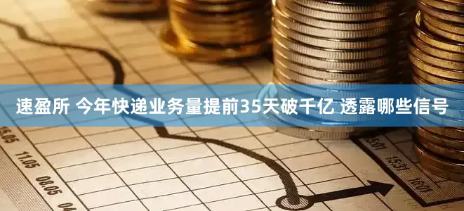 速盈所 今年快递业务量提前35天破千亿 透露哪些信号