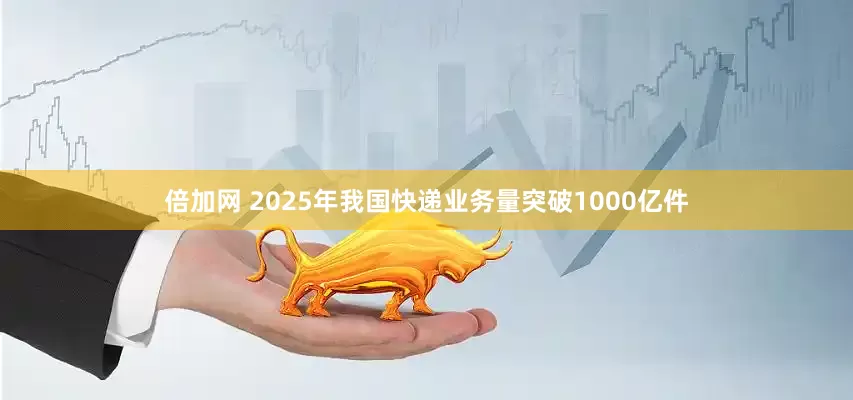 倍加网 2025年我国快递业务量突破1000亿件