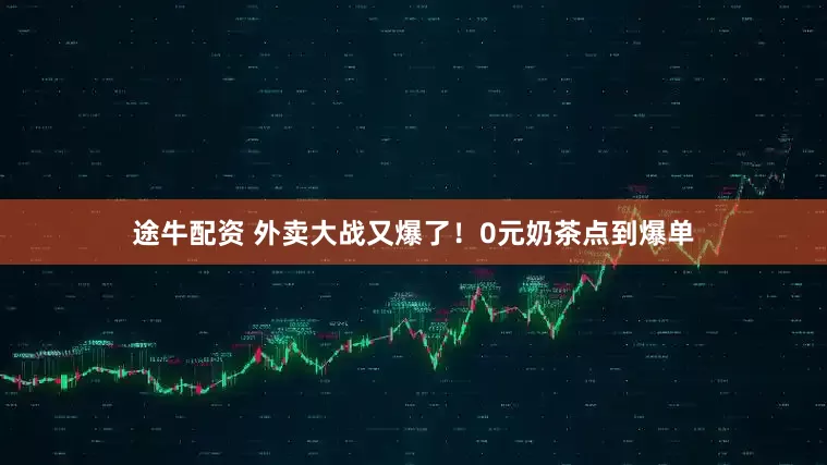 途牛配资 外卖大战又爆了！0元奶茶点到爆单