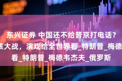 东兴证券 中国还不给普京打电话？美俄互相威胁核大战，演戏给全世界看_特朗普_梅德韦杰夫_俄罗斯