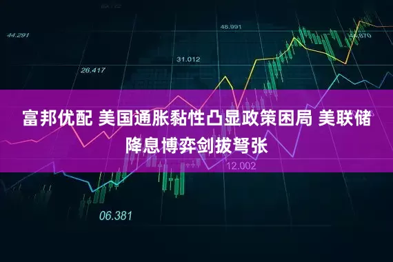 富邦优配 美国通胀黏性凸显政策困局 美联储降息博弈剑拔弩张