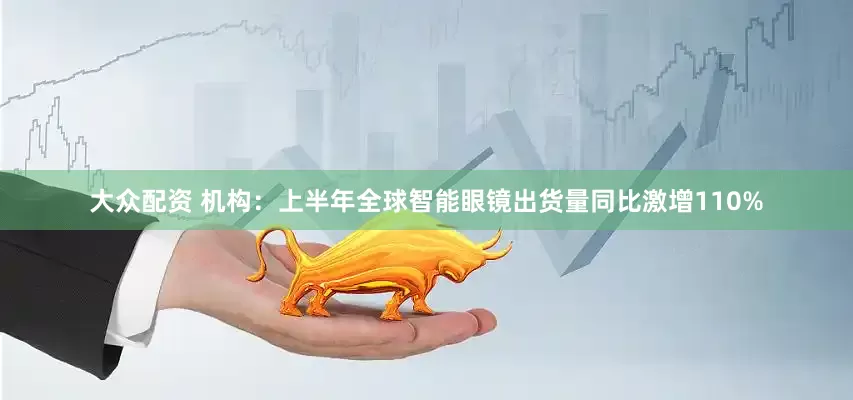大众配资 机构：上半年全球智能眼镜出货量同比激增110%