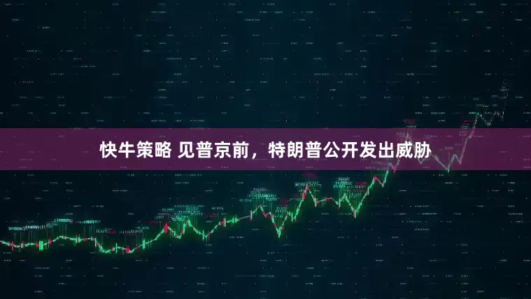 快牛策略 见普京前，特朗普公开发出威胁