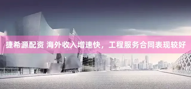 捷希源配资 海外收入增速快,工程服务合同表现较好