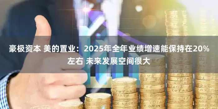 豪极资本 美的置业：2025年全年业绩增速能保持在20%左右 未来发展空间很大