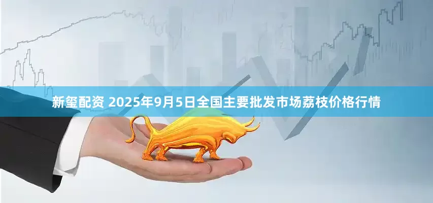 新玺配资 2025年9月5日全国主要批发市场荔枝价格行情