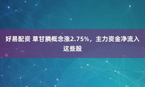 好易配资 草甘膦概念涨2.75%，主力资金净流入这些股