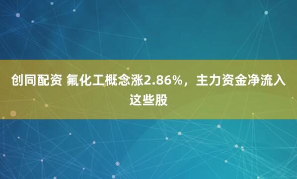 创同配资 氟化工概念涨2.86%，主力资金净流入这些股