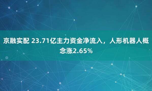 京融实配 23.71亿主力资金净流入，人形机器人概念涨2.65%