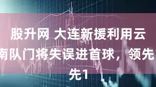 股升网 大连新援利用云南队门将失误进首球，领先1