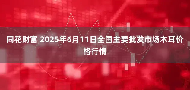 同花财富 2025年6月11日全国主要批发市场木耳价格行情