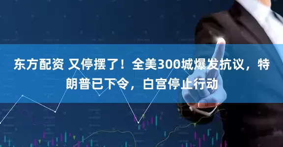 东方配资 又停摆了！全美300城爆发抗议，特朗普已下令，白宫停止行动