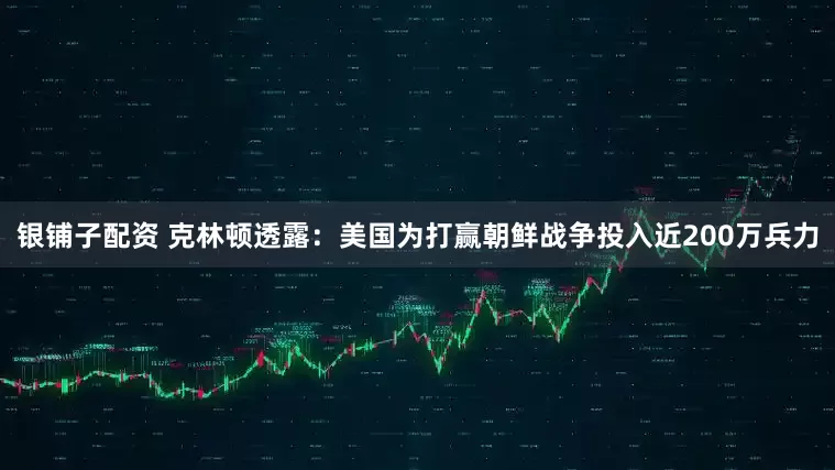 银铺子配资 克林顿透露：美国为打赢朝鲜战争投入近200万兵力