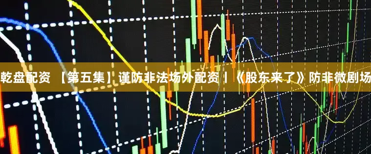 乾盘配资 【第五集】谨防非法场外配资丨《股东来了》防非微剧场