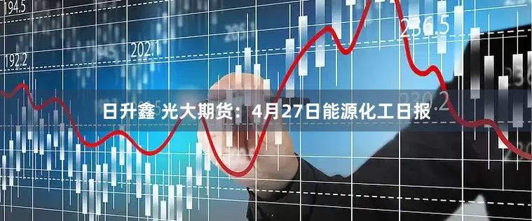 日升鑫 光大期货：4月27日能源化工日报