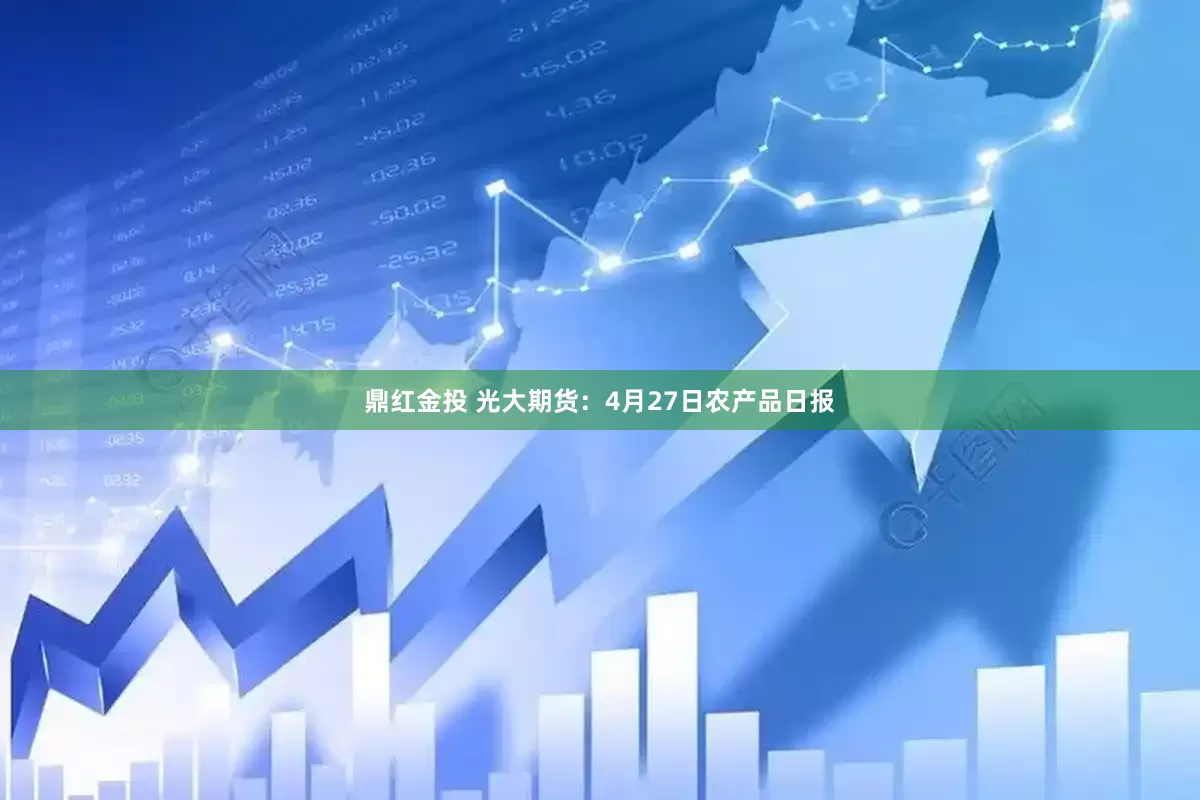 鼎红金投 光大期货：4月27日农产品日报