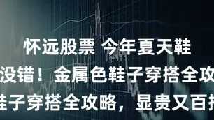 怀远股票 今年夏天鞋子选它准没错！金属色鞋子穿搭全攻略，显贵又百搭