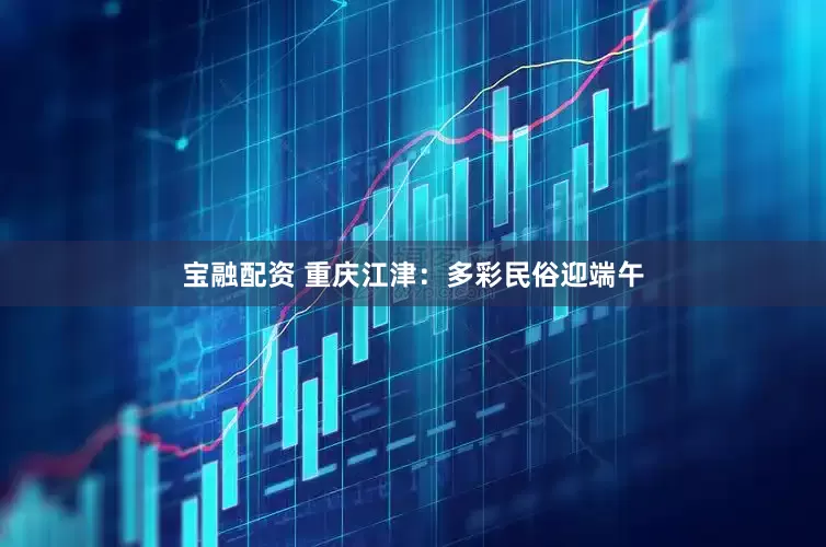 宝融配资 重庆江津：多彩民俗迎端午